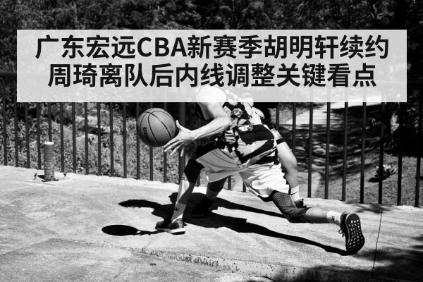 广东宏远CBA新赛季胡明轩续约周琦离队后内线调整关键看点