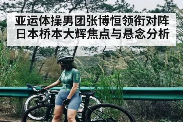 亚运体操男团张博恒领衔对阵日本桥本大辉焦点与悬念分析