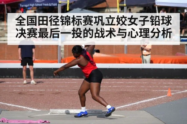 全国田径锦标赛巩立姣女子铅球决赛最后一投的战术与心理分析