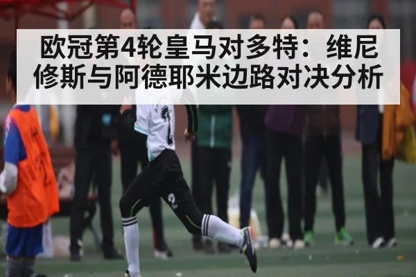 欧冠第4轮皇马对多特:维尼修斯与阿德耶米边路对决分析