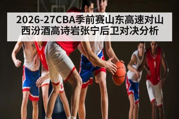 2026-27CBA季前赛山东高速对山西汾酒高诗岩张宁后卫对决分析
