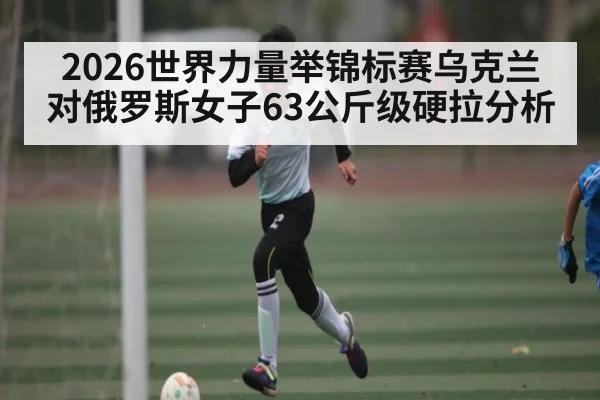 2026世界力量举锦标赛乌克兰对俄罗斯女子63公斤级硬拉分析