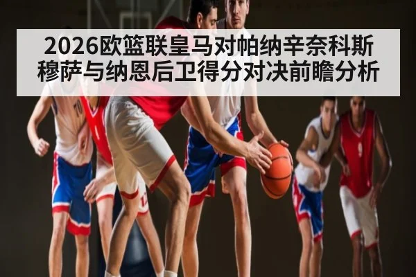 2026欧篮联皇马对帕纳辛奈科斯 穆萨与纳恩后卫得分对决前瞻分析