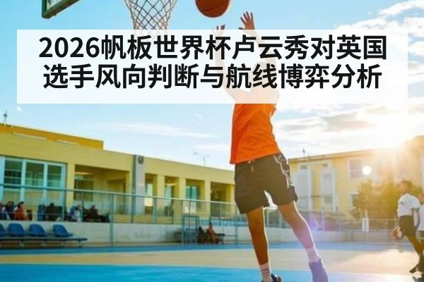 2026帆板世界杯卢云秀对英国选手风向判断与航线博弈分析
